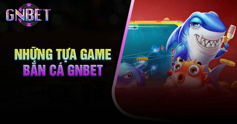 top-game-ban-ca-gnbet-duoc-yeu-thich-nhat